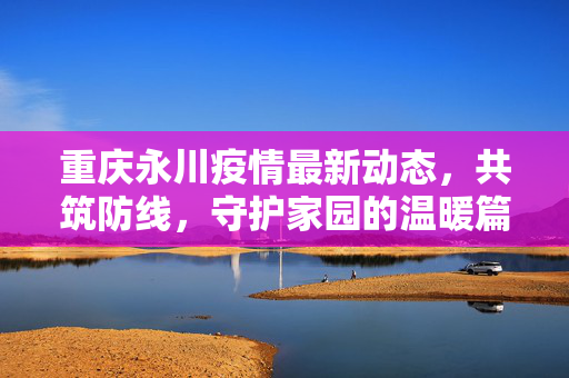 重庆永川疫情最新动态，共筑防线，守护家园的温暖篇章