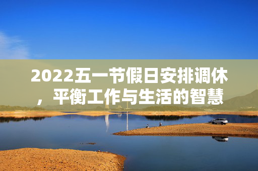 2022五一节假日安排调休，平衡工作与生活的智慧