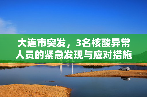 大连市突发，3名核酸异常人员的紧急发现与应对措施