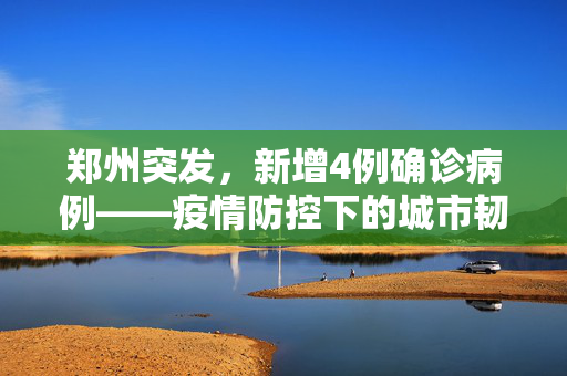 郑州突发，新增4例确诊病例——疫情防控下的城市韧性与行动