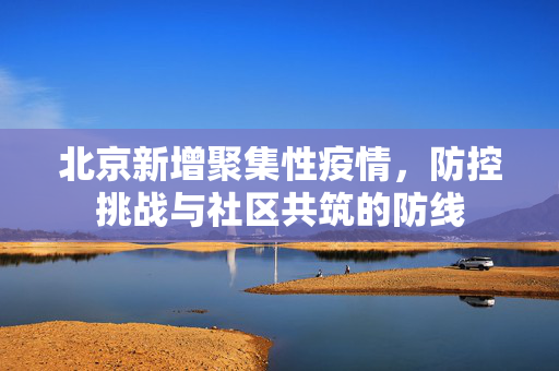 北京新增聚集性疫情，防控挑战与社区共筑的防线
