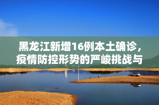 黑龙江新增16例本土确诊，疫情防控形势的严峻挑战与应对策略