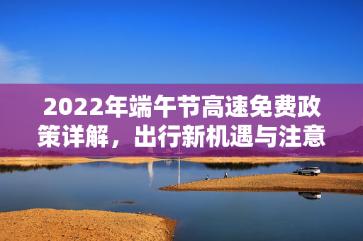 2022年端午节高速免费政策详解，出行新机遇与注意事项