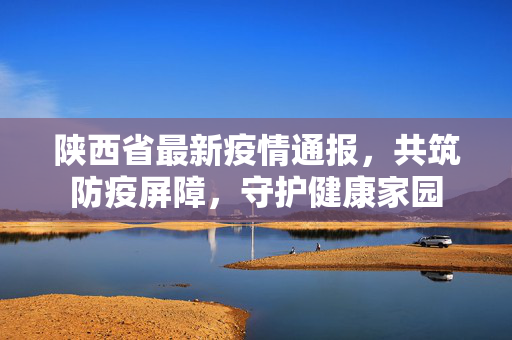 陕西省最新疫情通报，共筑防疫屏障，守护健康家园