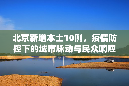 北京新增本土10例，疫情防控下的城市脉动与民众响应