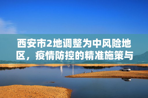 西安市2地调整为中风险地区，疫情防控的精准施策与民众生活的平稳过渡