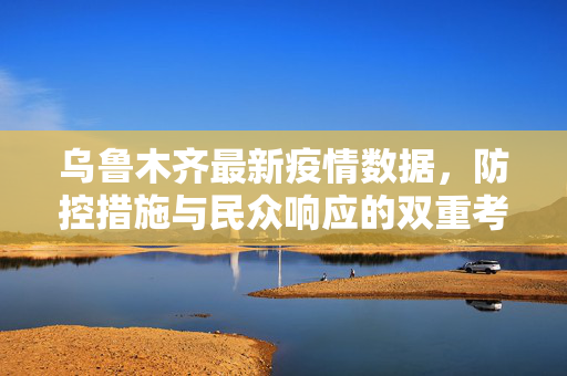 乌鲁木齐最新疫情数据，防控措施与民众响应的双重考量