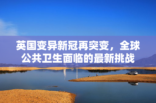 英国变异新冠再突变，全球公共卫生面临的最新挑战