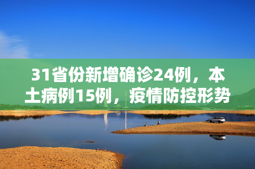 31省份新增确诊24例，本土病例15例，疫情防控形势再审视与应对策略