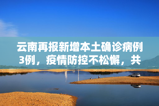 云南再报新增本土确诊病例3例，疫情防控不松懈，共筑健康防线