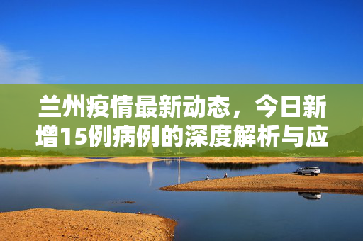 兰州疫情最新动态，今日新增15例病例的深度解析与应对策略