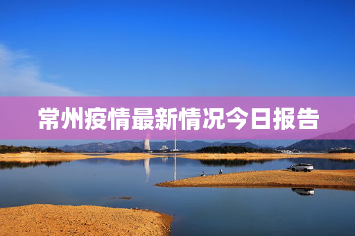 常州疫情最新情况今日报告