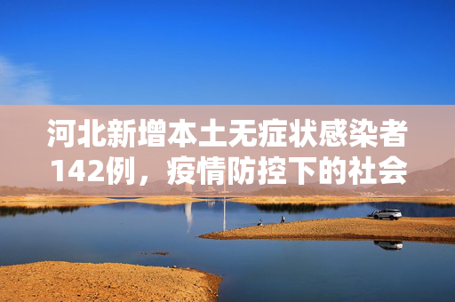 河北新增本土无症状感染者142例，疫情防控下的社会观察与思考