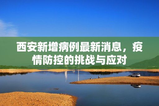西安新增病例最新消息，疫情防控的挑战与应对