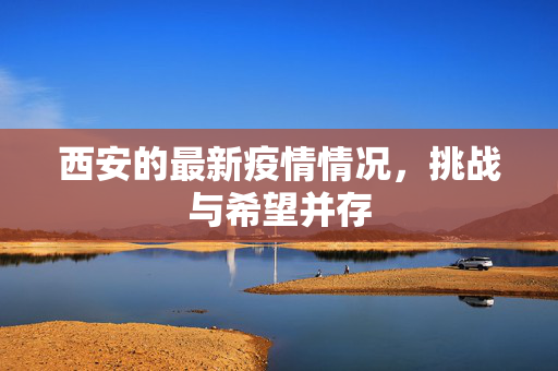西安的最新疫情情况，挑战与希望并存