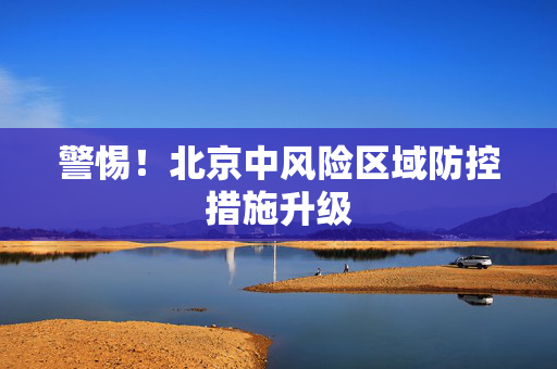 警惕！北京中风险区域防控措施升级