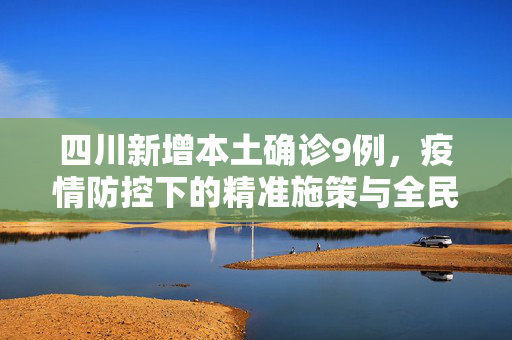 四川新增本土确诊9例，疫情防控下的精准施策与全民行动