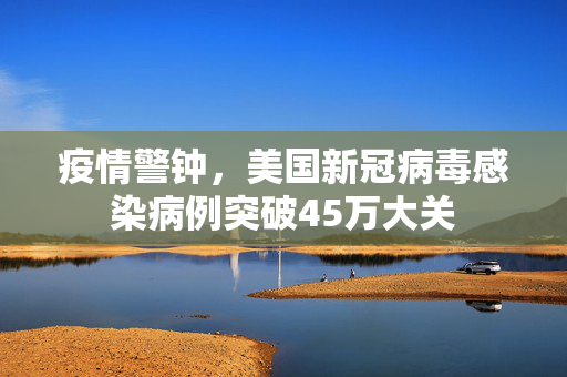 疫情警钟，美国新冠病毒感染病例突破45万大关