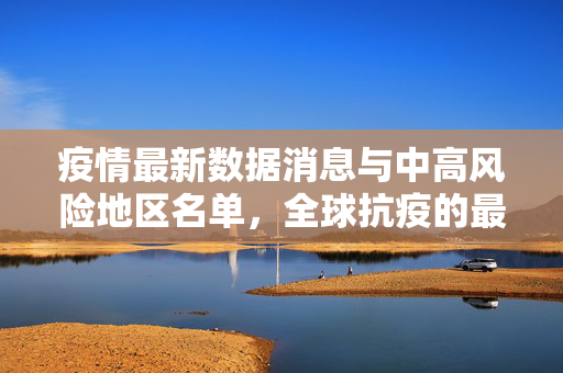 疫情最新数据消息与中高风险地区名单，全球抗疫的最新动态