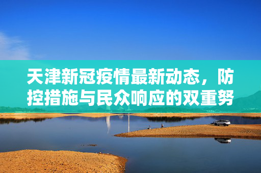 天津新冠疫情最新动态，防控措施与民众响应的双重努力