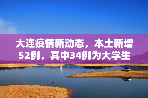 大连疫情新动态，本土新增52例，其中34例为大学生感染者的深刻反思与应对策略