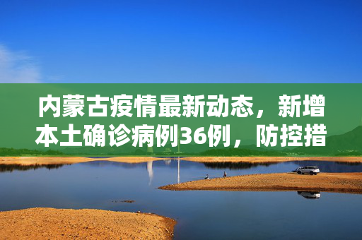 内蒙古疫情最新动态，新增本土确诊病例36例，防控措施全面升级