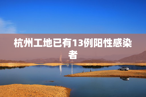 杭州工地已有13例阳性感染者