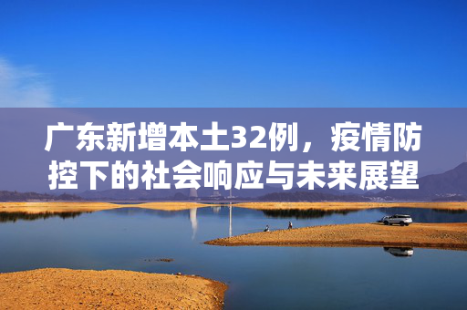 广东新增本土32例，疫情防控下的社会响应与未来展望