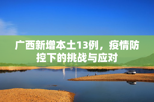 广西新增本土13例，疫情防控下的挑战与应对
