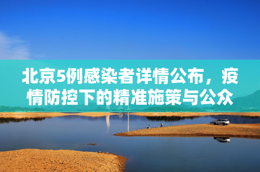 北京5例感染者详情公布，疫情防控下的精准施策与公众警觉