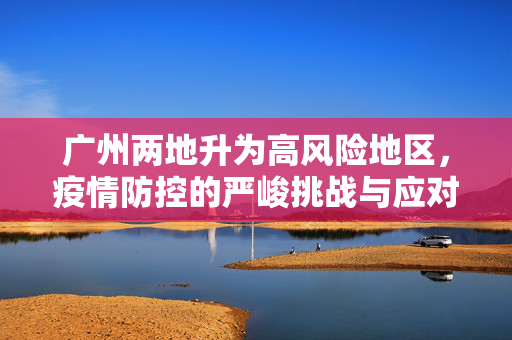 广州两地升为高风险地区，疫情防控的严峻挑战与应对策略