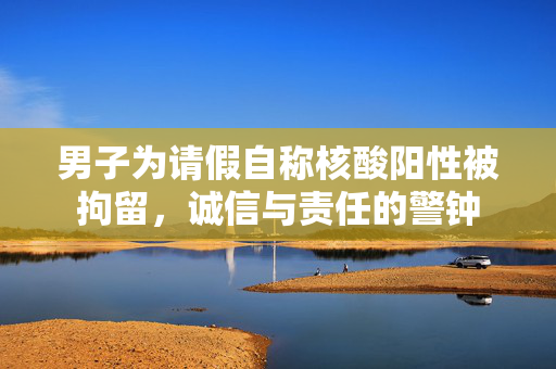 男子为请假自称核酸阳性被拘留，诚信与责任的警钟