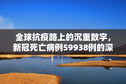 全球抗疫路上的沉重数字，新冠死亡病例59938例的深刻反思