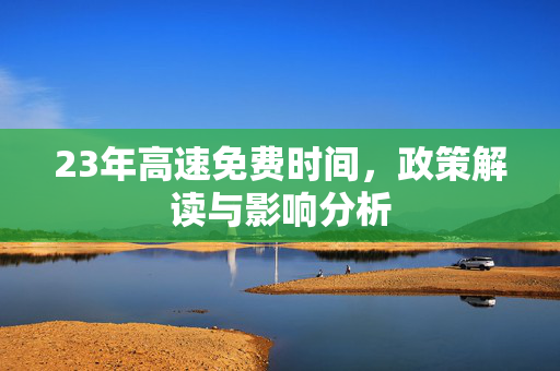 23年高速免费时间，政策解读与影响分析