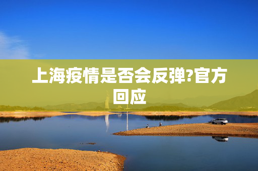 上海疫情是否会反弹?官方回应
