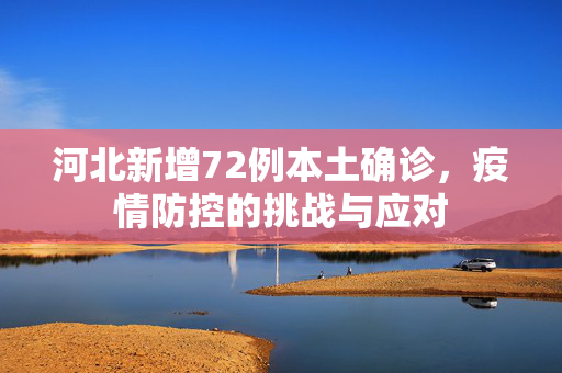 河北新增72例本土确诊，疫情防控的挑战与应对