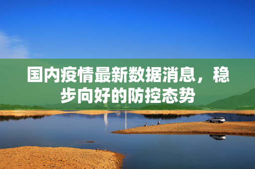 国内疫情最新数据消息，稳步向好的防控态势