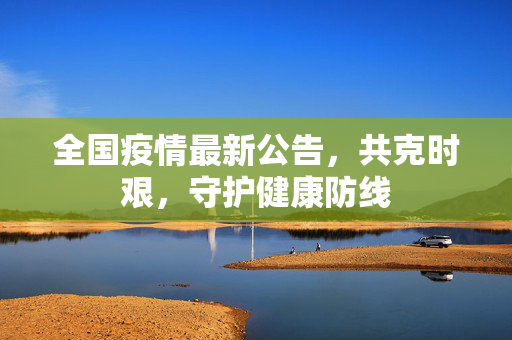 全国疫情最新公告，共克时艰，守护健康防线