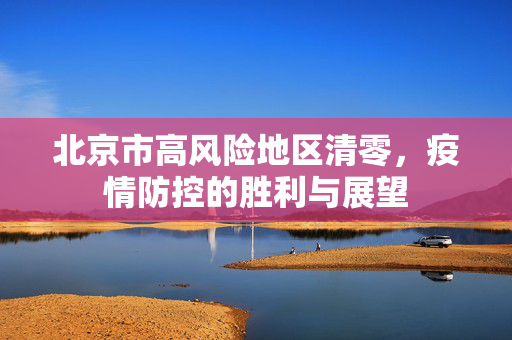 北京市高风险地区清零，疫情防控的胜利与展望