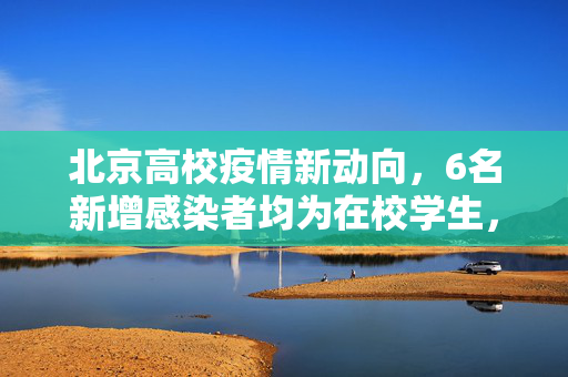 北京高校疫情新动向，6名新增感染者均为在校学生，疫情防控再敲警钟