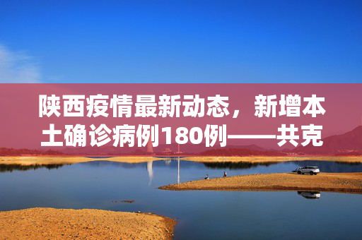 陕西疫情最新动态，新增本土确诊病例180例——共克时艰，守护健康家园