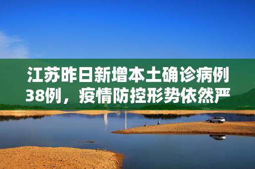 江苏昨日新增本土确诊病例38例，疫情防控形势依然严峻