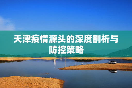 天津疫情源头的深度剖析与防控策略