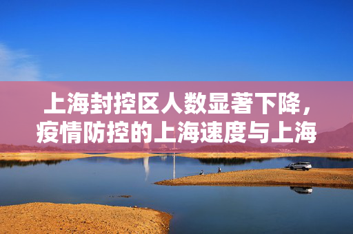 上海封控区人数显著下降，疫情防控的上海速度与上海智慧