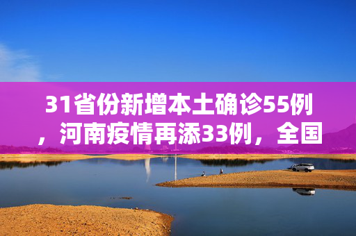 31省份新增本土确诊55例，河南疫情再添33例，全国防控形势严峻