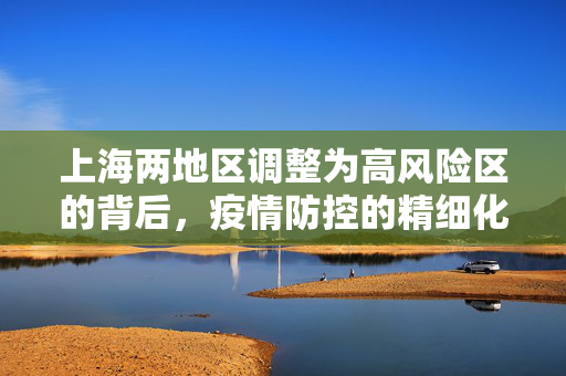 上海两地区调整为高风险区的背后，疫情防控的精细化管理与实践