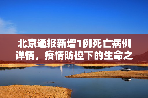 北京通报新增1例死亡病例详情，疫情防控下的生命之重与全民共情
