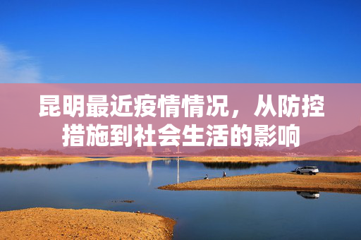 昆明最近疫情情况，从防控措施到社会生活的影响