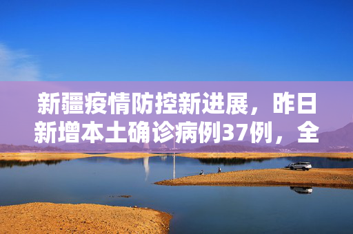 新疆疫情防控新进展，昨日新增本土确诊病例37例，全力以赴筑牢防疫屏障