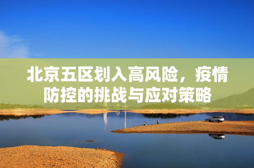 北京五区划入高风险，疫情防控的挑战与应对策略